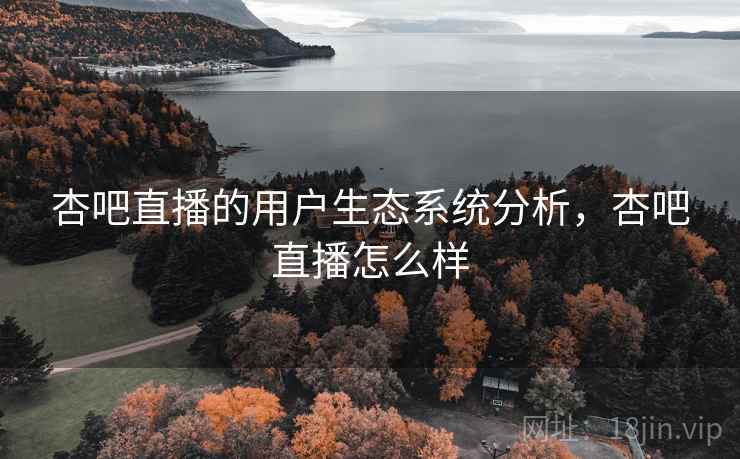 杏吧直播的用户生态系统分析，杏吧直播怎么样