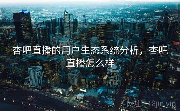 杏吧直播的用户生态系统分析，杏吧直播怎么样