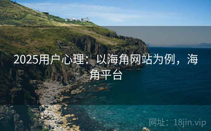2025用户心理：以海角网站为例，海角平台