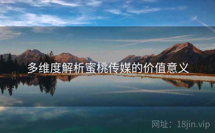 多维度解析蜜桃传媒的价值意义
