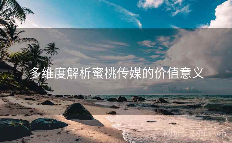 多维度解析蜜桃传媒的价值意义