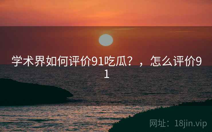 学术界如何评价91吃瓜？，怎么评价91