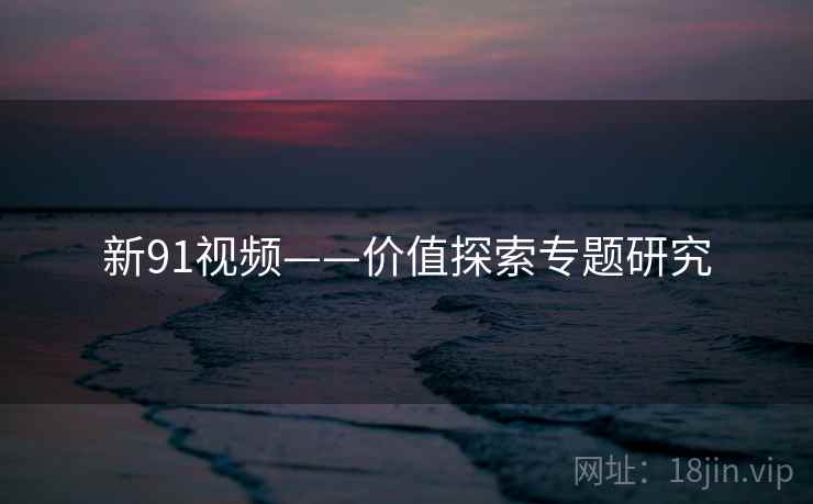 新91视频——价值探索专题研究