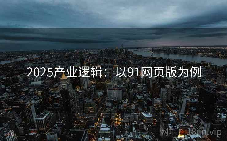 2025产业逻辑：以91网页版为例