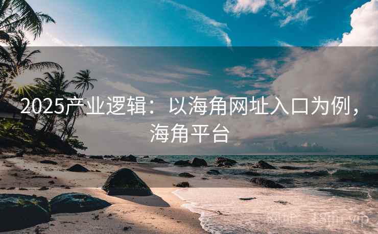 2025产业逻辑：以海角网址入口为例，海角平台