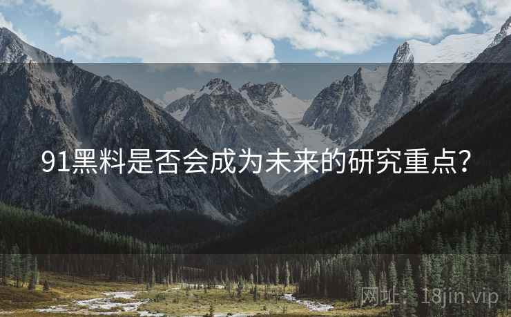 91黑料是否会成为未来的研究重点？