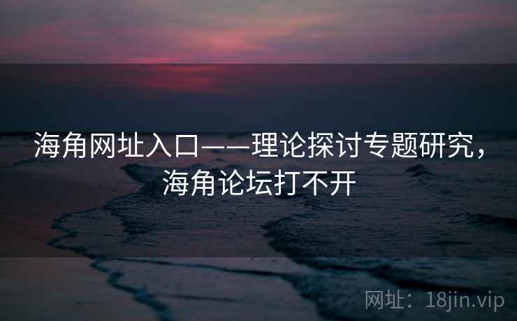 海角网址入口——理论探讨专题研究，海角论坛打不开