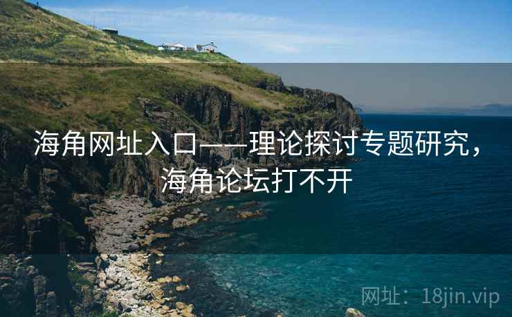海角网址入口——理论探讨专题研究，海角论坛打不开