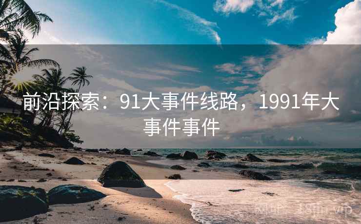 前沿探索：91大事件线路，1991年大事件事件