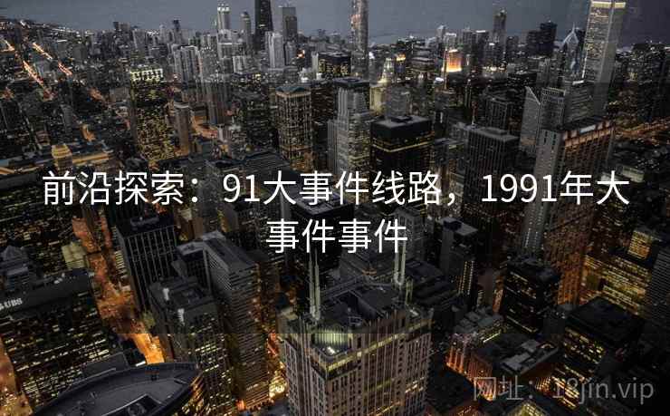 前沿探索：91大事件线路，1991年大事件事件