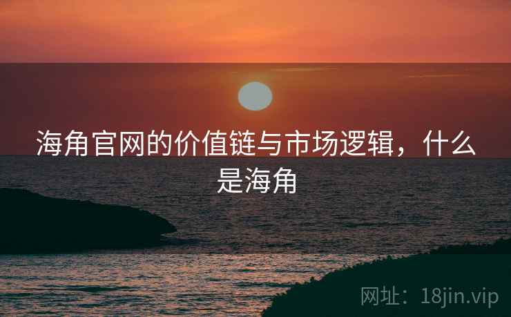 海角官网的价值链与市场逻辑，什么是海角