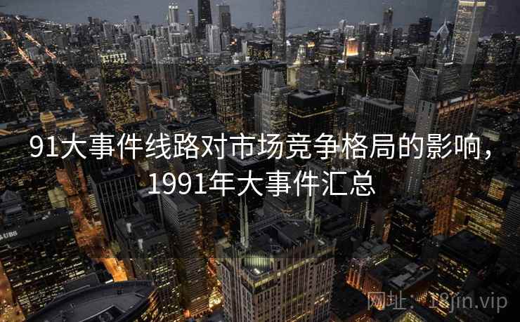 91大事件线路对市场竞争格局的影响，1991年大事件汇总