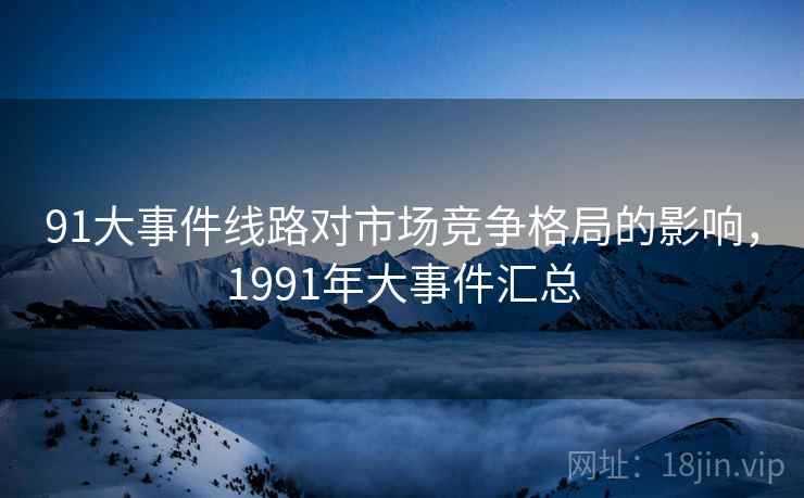 91大事件线路对市场竞争格局的影响，1991年大事件汇总