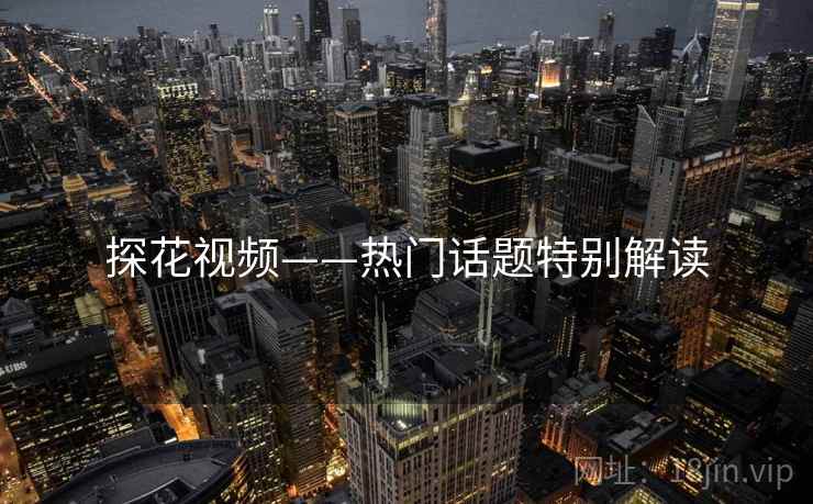 探花视频——热门话题特别解读