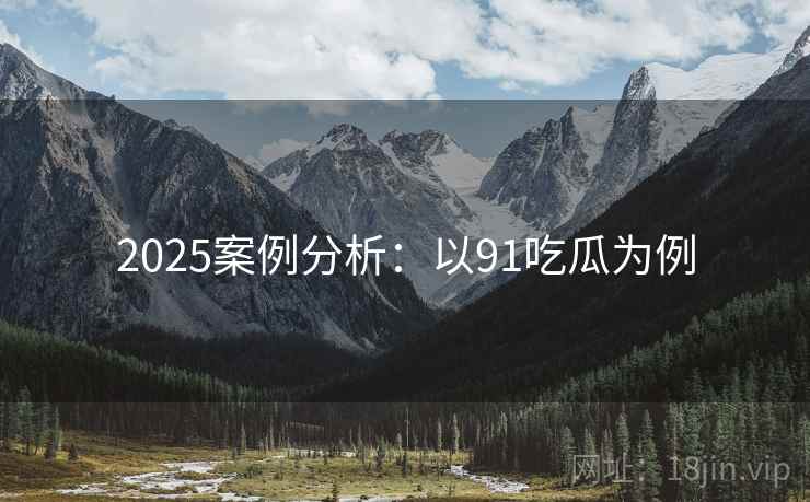 2025案例分析：以91吃瓜为例