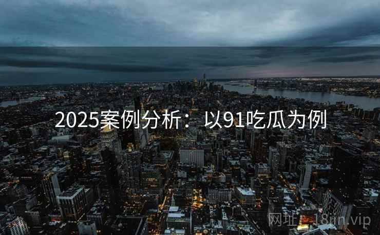 2025案例分析：以91吃瓜为例