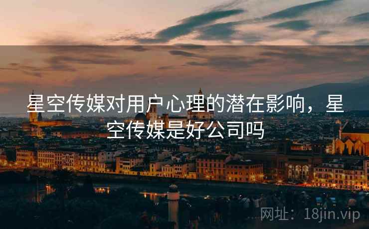 星空传媒对用户心理的潜在影响，星空传媒是好公司吗