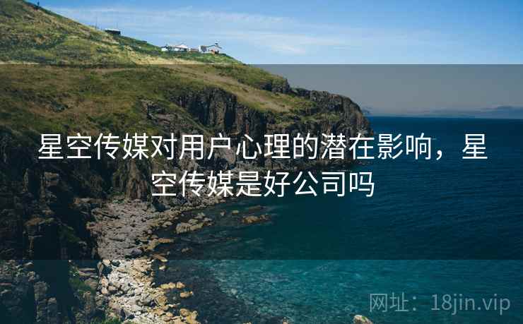 星空传媒对用户心理的潜在影响，星空传媒是好公司吗