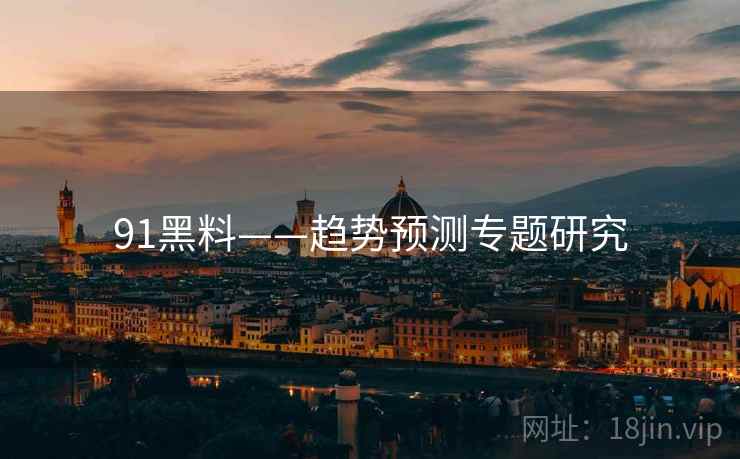 91黑料——趋势预测专题研究