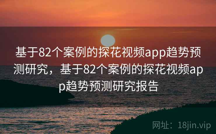 基于82个案例的探花视频app趋势预测研究，基于82个案例的探花视频app趋势预测研究报告
