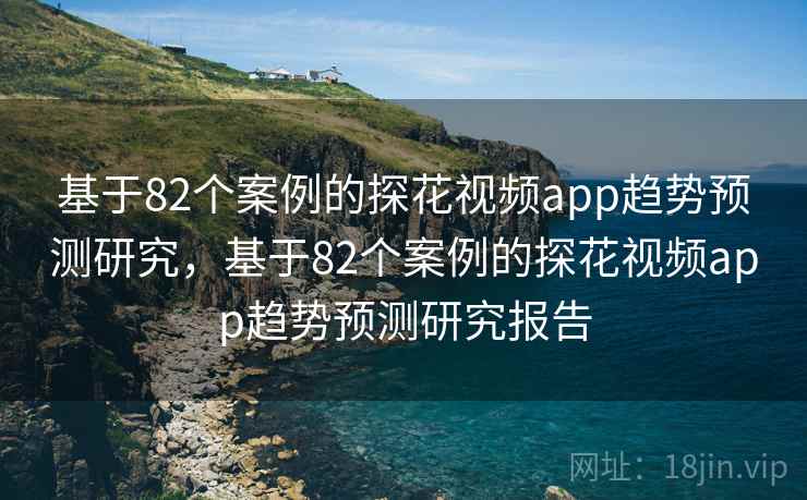 基于82个案例的探花视频app趋势预测研究，基于82个案例的探花视频app趋势预测研究报告