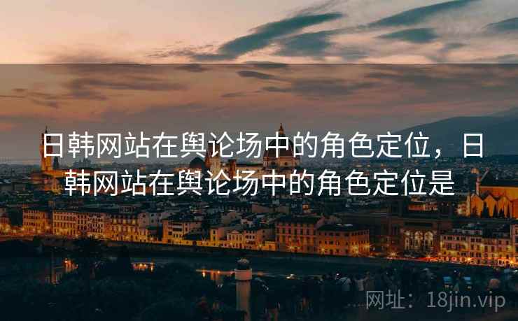日韩网站在舆论场中的角色定位，日韩网站在舆论场中的角色定位是