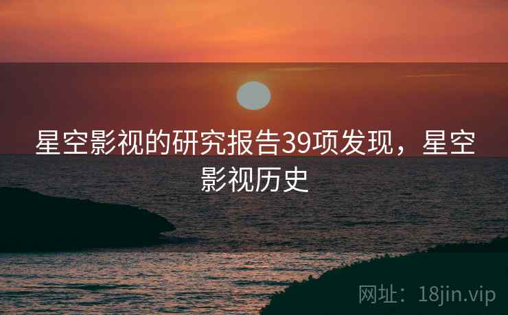 星空影视的研究报告39项发现，星空影视历史
