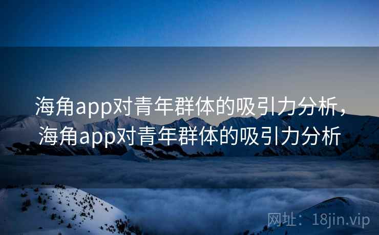 海角app对青年群体的吸引力分析，海角app对青年群体的吸引力分析