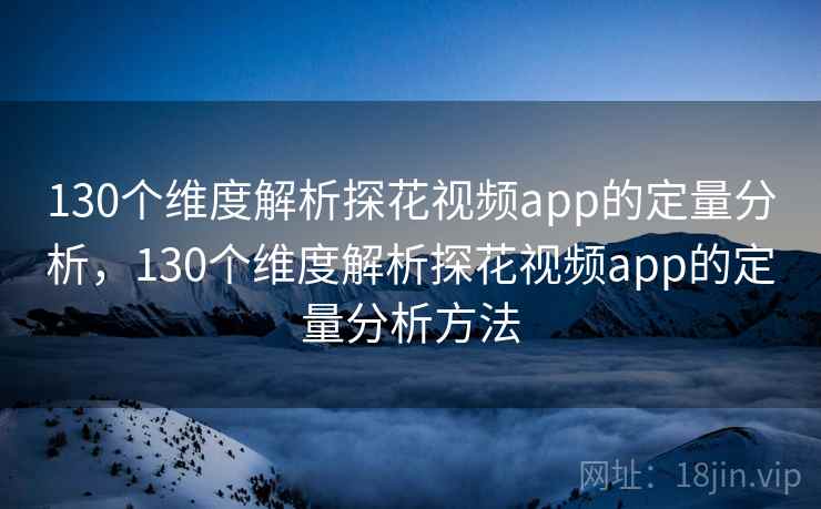 130个维度解析探花视频app的定量分析，130个维度解析探花视频app的定量分析方法