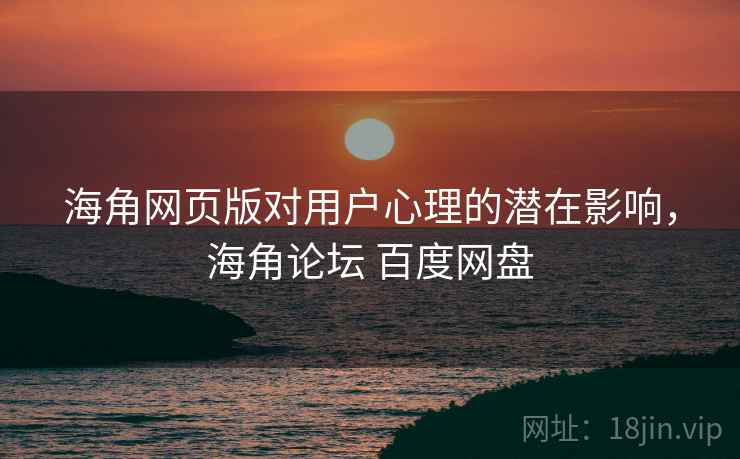 海角网页版对用户心理的潜在影响，海角论坛 百度网盘