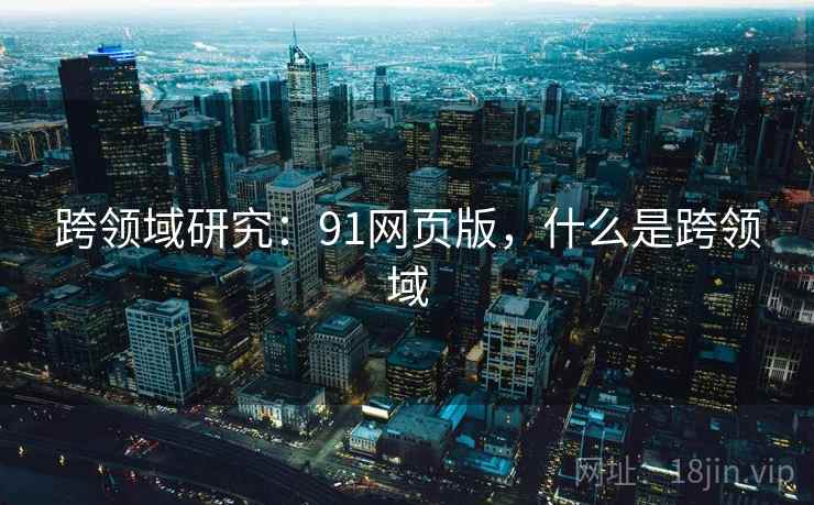 跨领域研究：91网页版，什么是跨领域