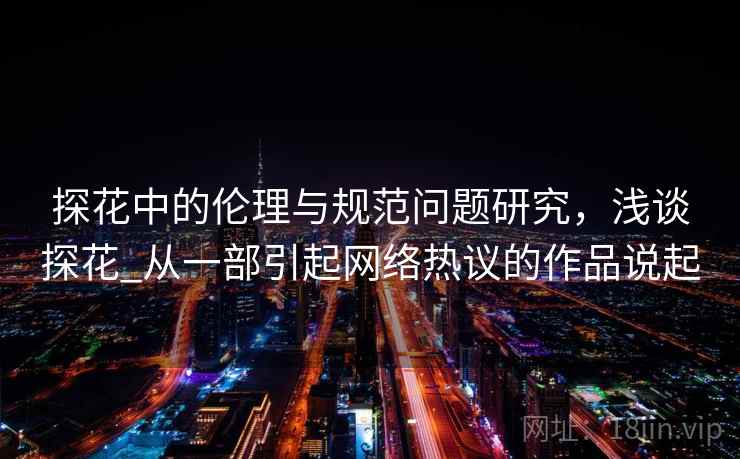 探花中的伦理与规范问题研究，浅谈探花_从一部引起网络热议的作品说起  第1张