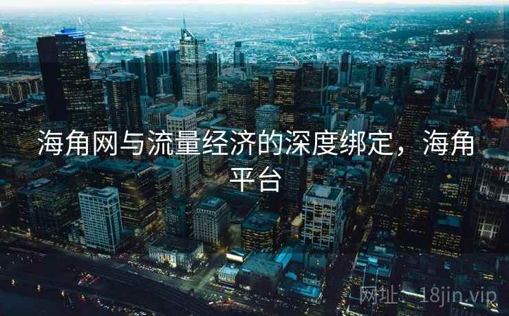 海角网与流量经济的深度绑定，海角平台