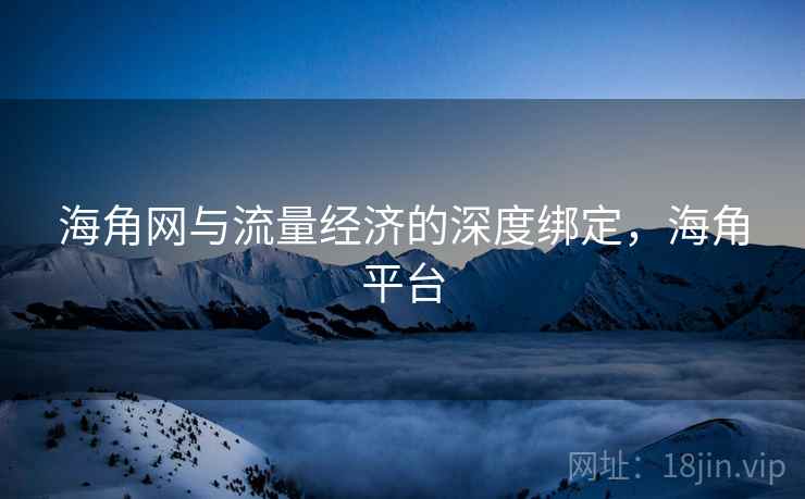 海角网与流量经济的深度绑定，海角平台