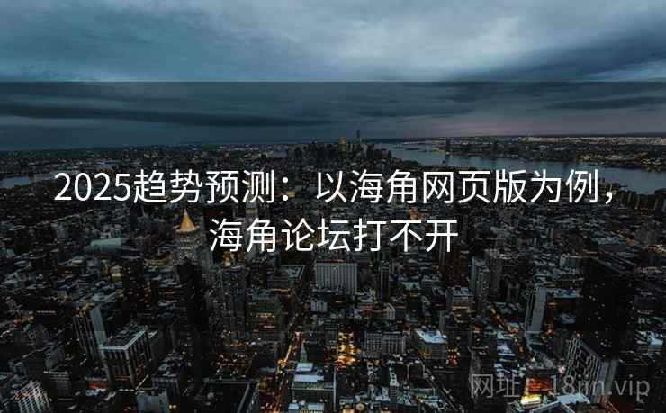 2025趋势预测：以海角网页版为例，海角论坛打不开