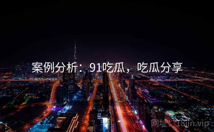 案例分析：91吃瓜，吃瓜分享