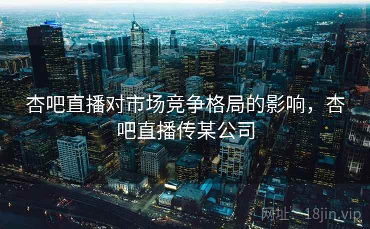 杏吧直播对市场竞争格局的影响，杏吧直播传某公司
