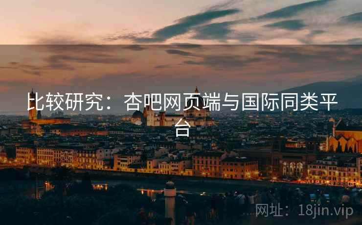 比较研究：杏吧网页端与国际同类平台  第1张