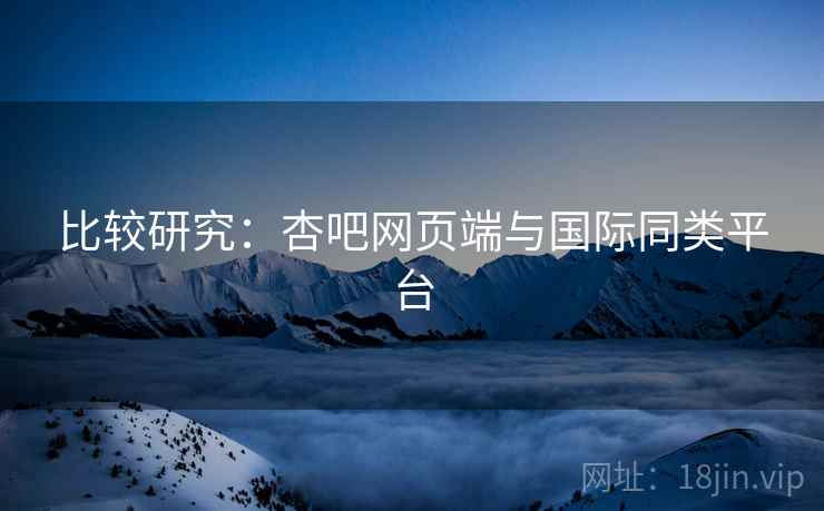 比较研究：杏吧网页端与国际同类平台  第2张