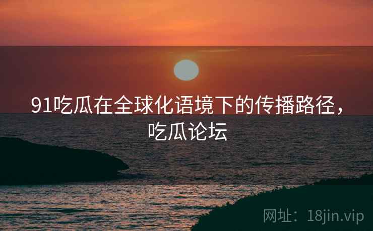 91吃瓜在全球化语境下的传播路径，吃瓜论坛  第1张