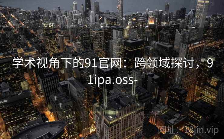 学术视角下的91官网：跨领域探讨，91ipa.oss-