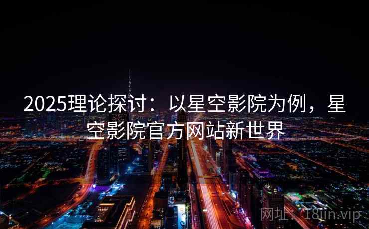 2025理论探讨：以星空影院为例，星空影院官方网站新世界