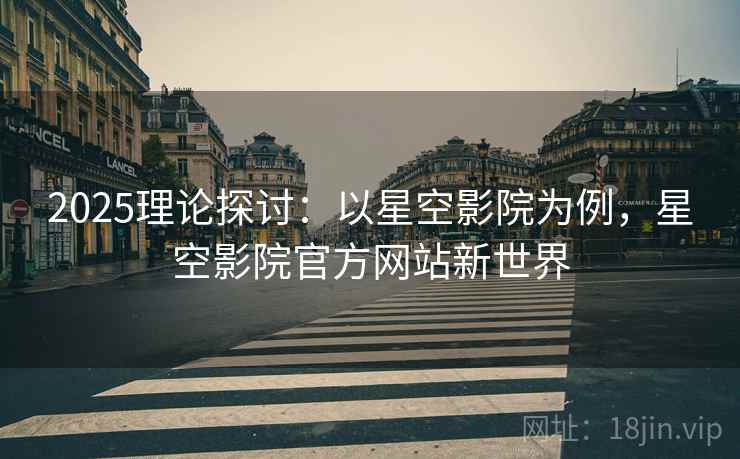 2025理论探讨：以星空影院为例，星空影院官方网站新世界