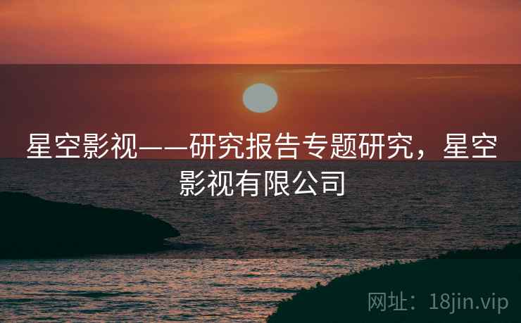 星空影视——研究报告专题研究，星空影视有限公司