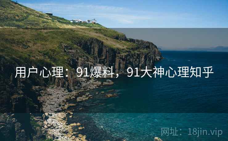 用户心理：91爆料，91大神心理知乎