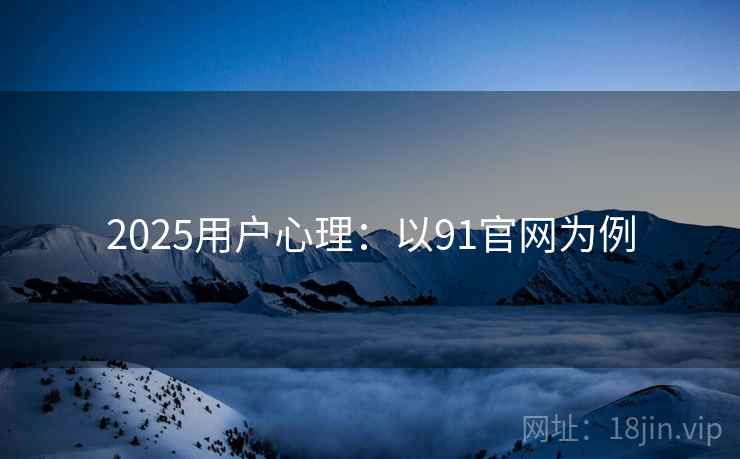 2025用户心理：以91官网为例