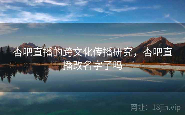 杏吧直播的跨文化传播研究，杏吧直播改名字了吗