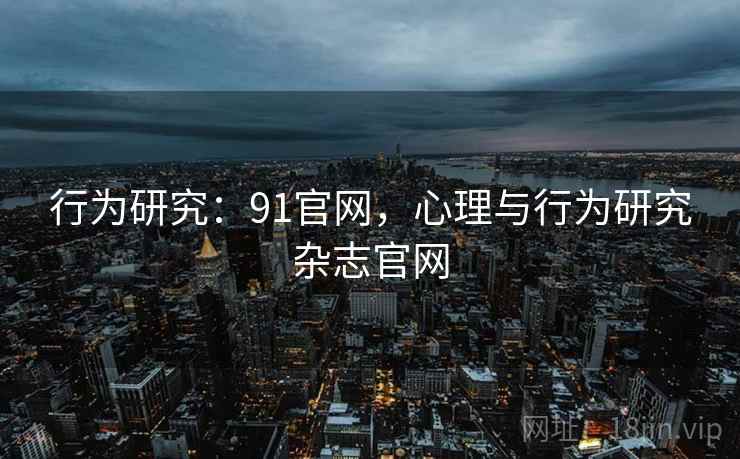 行为研究：91官网，心理与行为研究杂志官网
