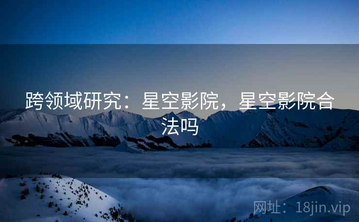 跨领域研究：星空影院，星空影院合法吗
