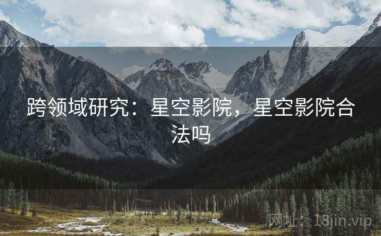 跨领域研究：星空影院，星空影院合法吗